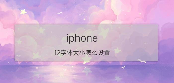 iphone 12字体大小怎么设置 苹果怎么设置app内的字体大小？